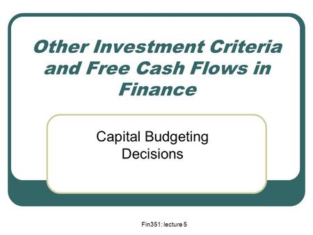 Fin351: lecture 5 Other Investment Criteria and Free Cash Flows in Finance Capital Budgeting Decisions.