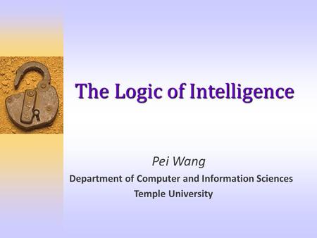 The Logic of Intelligence Pei Wang Department of Computer and Information Sciences Temple University.