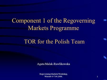 Regoverning Markets Workshop, Warsaw 4-7.04.2006.1 Component 1 of the Regoverning Markets Programme TOR for the Polish Team Agata Malak-Rawlikowska.