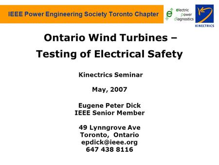 IEEE Power Engineering Society Toronto Chapter Ontario Wind Turbines – Testing of Electrical Safety Kinectrics Seminar May, 2007 Eugene Peter Dick IEEE.
