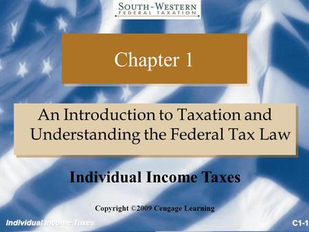 Individual Income Taxes C1-1 Chapter 1 An Introduction to Taxation and Understanding the Federal Tax Law Copyright ©2009 Cengage Learning Individual Income.