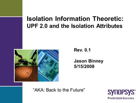 Predictable Success Isolation Information Theoretic: UPF 2.0 and the Isolation Attributes Rev. 0.1 Jason Binney 5/15/2008 “AKA: Back to the Future”