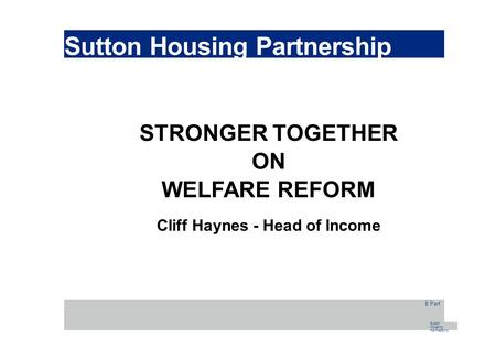Sutton Housing Partnership STRONGER TOGETHER ON WELFARE REFORM Cliff Haynes - Head of Income E Part Sutton Housing Parfnesshrp.