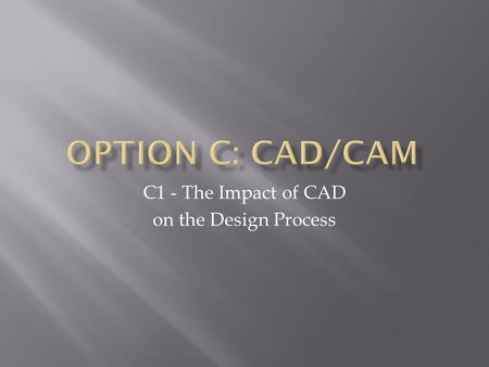 C1 - The Impact of CAD on the Design Process.  Consider CAD drawing, 2D, 3D, rendering and different types of modelling.