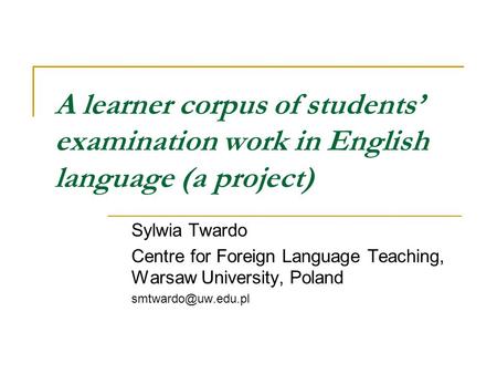 A learner corpus of students’ examination work in English language (a project) Sylwia Twardo Centre for Foreign Language Teaching, Warsaw University, Poland.