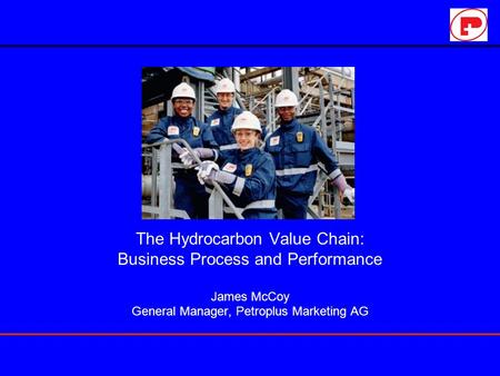 The Hydrocarbon Value Chain: Business Process and Performance James McCoy General Manager, Petroplus Marketing AG.