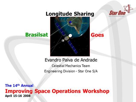 The 14 th Annual Improving Space Operations Workshop April 15-16 2008 Brasilsat Goes Longitude Sharing Evandro Paiva de Andrade Celestial Mechanics Team.