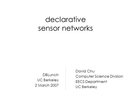 Declarative sensor networks David Chu Computer Science Division EECS Department UC Berkeley DBLunch UC Berkeley 2 March 2007.