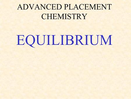 ADVANCED PLACEMENT CHEMISTRY EQUILIBRIUM. Chemical equilibrium * state where concentrations of products and reactants remain constant *equilibrium is.