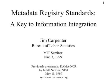 1 Metadata Registry Standards: A Key to Information Integration Jim Carpenter Bureau of Labor Statistics MIT Seminar June 3, 1999 Previously presented.
