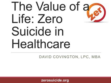 The Value of a Life: Zero Suicide in Healthcare DAVID COVINGTON, LPC, MBA zerosuicide.org.