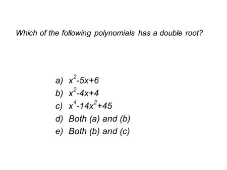 Which of the following polynomials has a double root? a)x 2 -5x+6 b)x 2 -4x+4 c)x 4 -14x 2 +45 d)Both (a) and (b) e)Both (b) and (c)