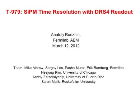 T-979: SiPM Time Resolution with DRS4 Readout Anatoly Ronzhin, Fermilab, AEM March 12, 2012 Team: Mike Albrow, Sergey Los, Pasha Murat, Erik Ramberg, Fermilab.