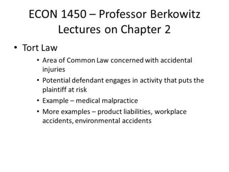 ECON 1450 – Professor Berkowitz Lectures on Chapter 2 Tort Law Area of Common Law concerned with accidental injuries Potential defendant engages in activity.