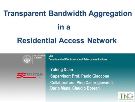 Yufeng Duan Supervisor: Prof. Paolo Giaccone Collaborators: Pino Castrogiovanni, Dario Mana, Claudio Borean Transparent Bandwidth Aggregation in a Residential.