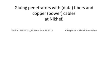 Gluing penetrators with (data) fibers and copper (power) cables at Nikhef. Version: 22052013_V2 Date: June 19 2013 A.Korporaal – Nikhef Amsterdam.