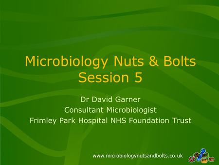 Www.microbiologynutsandbolts.co.uk Microbiology Nuts & Bolts Session 5 Dr David Garner Consultant Microbiologist Frimley Park Hospital NHS Foundation Trust.