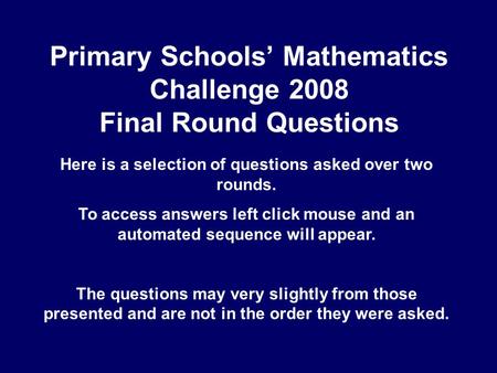 Primary Schools’ Mathematics Challenge 2008 Final Round Questions Here is a selection of questions asked over two rounds. To access answers left click.