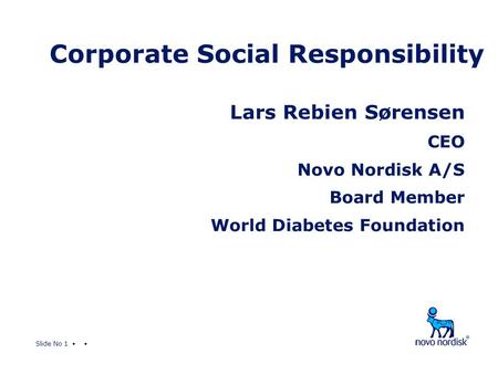 Slide No 1 Corporate Social Responsibility Lars Rebien Sørensen CEO Novo Nordisk A/S Board Member World Diabetes Foundation.