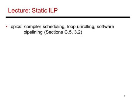 1 Lecture: Static ILP Topics: compiler scheduling, loop unrolling, software pipelining (Sections C.5, 3.2)