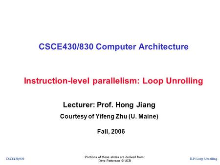 ILP: Loop UnrollingCSCE430/830 Instruction-level parallelism: Loop Unrolling CSCE430/830 Computer Architecture Lecturer: Prof. Hong Jiang Courtesy of Yifeng.