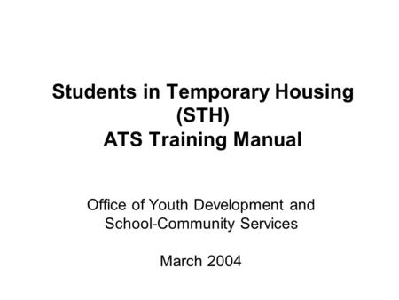 Students in Temporary Housing (STH) ATS Training Manual Office of Youth Development and School-Community Services March 2004.