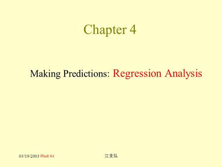 03/19/2003 Week #4 江支弘 Chapter 4 Making Predictions: Regression Analysis.