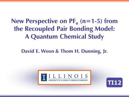 New Perspective on PF n (n=1-5) from the Recoupled Pair Bonding Model: A Quantum Chemical Study David E. Woon & Thom H. Dunning, Jr. TI12.
