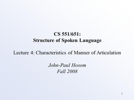 1 CS 551/651: Structure of Spoken Language Lecture 4: Characteristics of Manner of Articulation John-Paul Hosom Fall 2008.