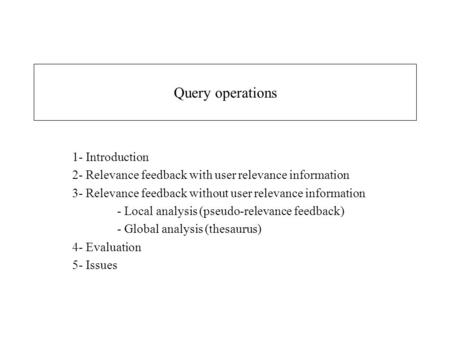 Query operations 1- Introduction 2- Relevance feedback with user relevance information 3- Relevance feedback without user relevance information - Local.