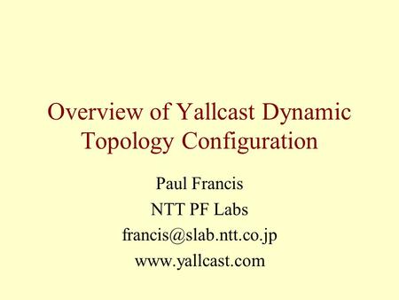 Overview of Yallcast Dynamic Topology Configuration Paul Francis NTT PF Labs