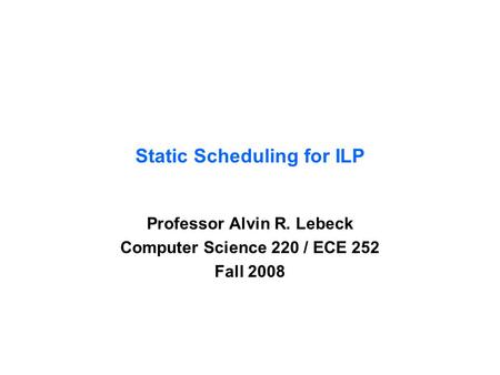 Static Scheduling for ILP Professor Alvin R. Lebeck Computer Science 220 / ECE 252 Fall 2008.