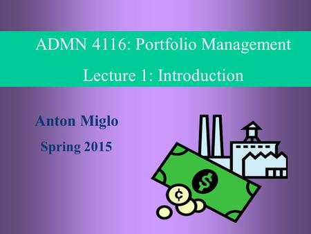 1- 1 © ADMN 4116, Anton Miglo ADMN 4116: Portfolio Management Lecture 1: Introduction Anton Miglo Spring 2015.