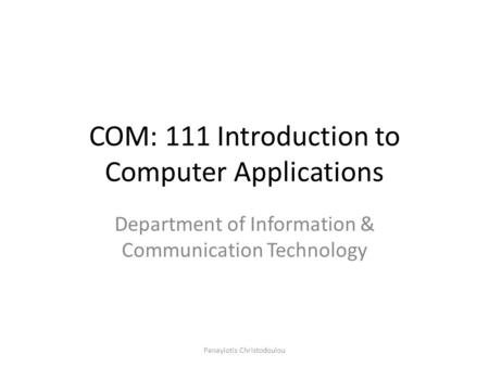 COM: 111 Introduction to Computer Applications Department of Information & Communication Technology Panayiotis Christodoulou.