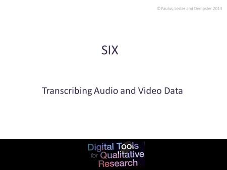 ©Paulus, Lester and Dempster 2013 SIX Transcribing Audio and Video Data.