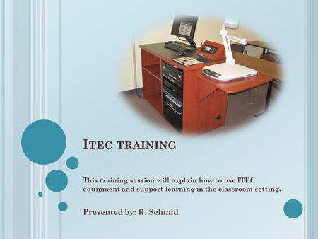 I TEC TRAINING This training session will explain how to use ITEC equipment and support learning in the classroom setting. Presented by: R. Schmid.