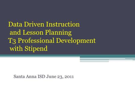 Data Driven Instruction and Lesson Planning T3 Professional Development with Stipend Santa Anna ISD June 23, 2011.