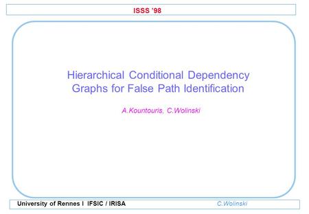 ISSS ’98 University of Rennes I IFSIC / IRISA C.Wolinski Hierarchical Conditional Dependency Graphs for False Path Identification A.Kountouris, C.Wolinski.