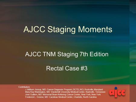 AJCC Staging Moments AJCC TNM Staging 7th Edition Rectal Case #3 Contributors: J. Milburn Jessup, MD Cancer Diagnosis Program, DCTD, NCI, Rockville, Maryland.