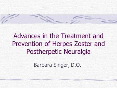 Advances in the Treatment and Prevention of Herpes Zoster and Postherpetic Neuralgia Barbara Singer, D.O.