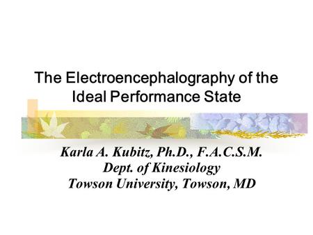 The Electroencephalography of the Ideal Performance State Karla A. Kubitz, Ph.D., F.A.C.S.M. Dept. of Kinesiology Towson University, Towson, MD.