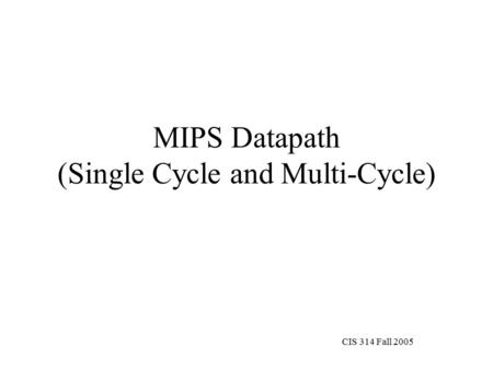CIS 314 Fall 2005 MIPS Datapath (Single Cycle and Multi-Cycle)