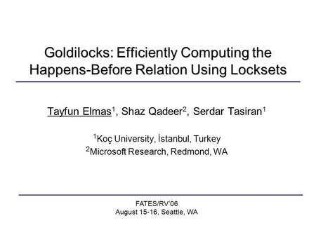 Goldilocks: Efficiently Computing the Happens-Before Relation Using Locksets Tayfun Elmas 1, Shaz Qadeer 2, Serdar Tasiran 1 1 Koç University, İstanbul,
