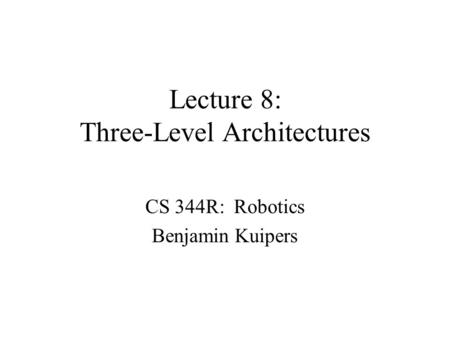 Lecture 8: Three-Level Architectures CS 344R: Robotics Benjamin Kuipers.