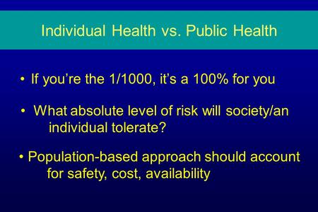 Individual Health vs. Public Health If you’re the 1/1000, it’s a 100% for you What absolute level of risk will society/an individual tolerate? Population-based.