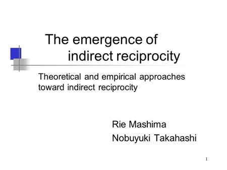1 The emergence of indirect reciprocity Rie Mashima Nobuyuki Takahashi Theoretical and empirical approaches toward indirect reciprocity.