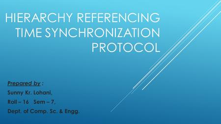 HIERARCHY REFERENCING TIME SYNCHRONIZATION PROTOCOL Prepared by : Sunny Kr. Lohani, Roll – 16 Sem – 7, Dept. of Comp. Sc. & Engg.