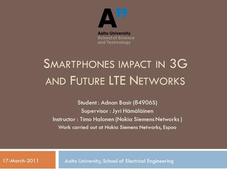 S MARTPHONES IMPACT IN 3G AND F UTURE LTE N ETWORKS Student : Adnan Basir (84906S) Supervisor : Jyri Hämäläinen Instructor : Timo Halonen (Nokia Siemens.