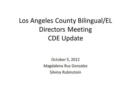 Los Angeles County Bilingual/EL Directors Meeting CDE Update October 5, 2012 Magdalena Ruz Gonzalez Silvina Rubinstein.