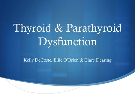 Thyroid & Parathyroid Dysfunction Kelly DeCoste, Ellie O’Brien & Clare Dearing.